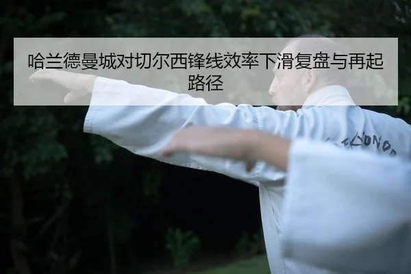 哈兰德曼城对切尔西锋线效率下滑复盘与再起路径