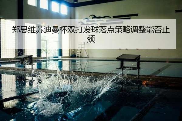 郑思维苏迪曼杯双打发球落点策略调整能否止颓